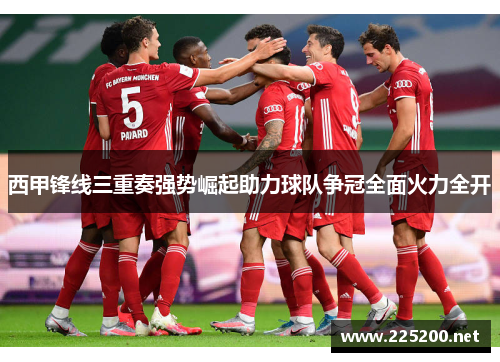 西甲锋线三重奏强势崛起助力球队争冠全面火力全开 西甲锋线三重奏强势崛起助力球队争冠全面火力全开