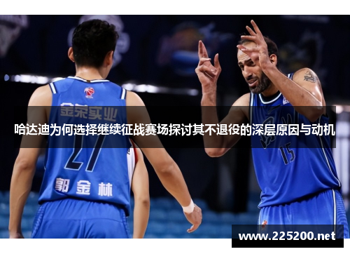 哈达迪为何选择继续征战赛场探讨其不退役的深层原因与动机